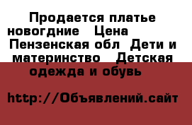 Продается платье новогдние › Цена ­ 1 500 - Пензенская обл. Дети и материнство » Детская одежда и обувь   